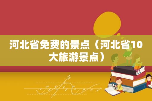 河北省免费的景点（河北省10大旅游景点）