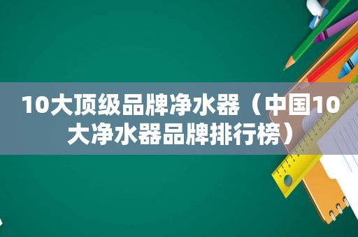 10大顶级品牌净水器（中国10大净水器品牌排行榜）