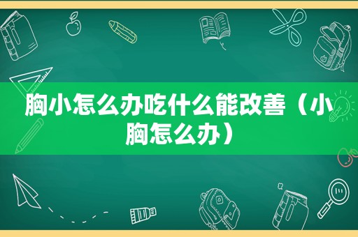 胸小怎么办吃什么能改善（小胸怎么办）