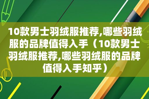 10款男士羽绒服推荐,哪些羽绒服的品牌值得入手（10款男士羽绒服推荐,哪些羽绒服的品牌值得入手知乎）