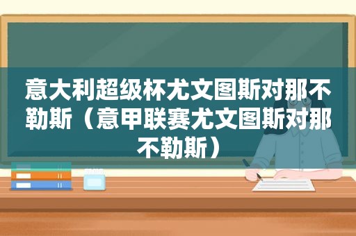 意大利超级杯尤文图斯对那不勒斯（意甲联赛尤文图斯对那不勒斯）