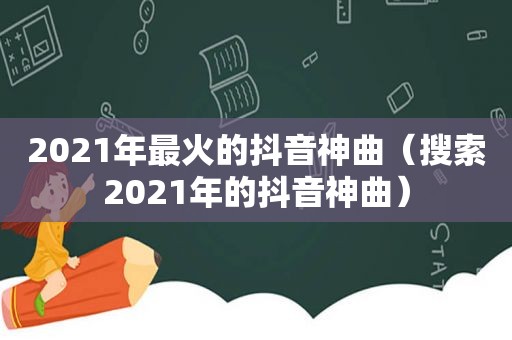 2021年最火的抖音神曲（搜索2021年的抖音神曲）