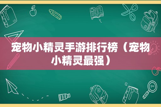 宠物小精灵手游排行榜（宠物小精灵最强）