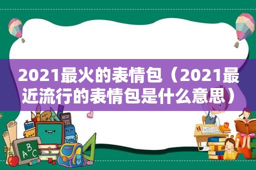 2021最火的表情包（2021最近流行的表情包是什么意思）