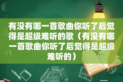 有没有哪一首歌曲你听了后觉得是超级难听的歌（有没有哪一首歌曲你听了后觉得是超级难听的）