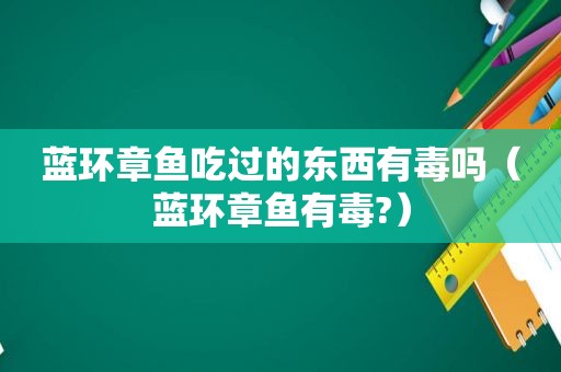 蓝环章鱼吃过的东西有毒吗（蓝环章鱼有毒?）