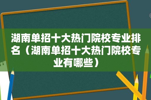 湖南单招十大热门院校专业排名（湖南单招十大热门院校专业有哪些）