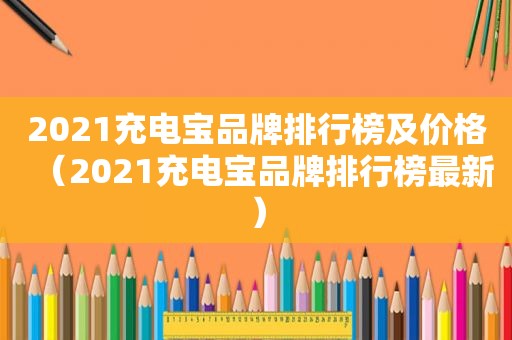 2021充电宝品牌排行榜及价格（2021充电宝品牌排行榜最新）