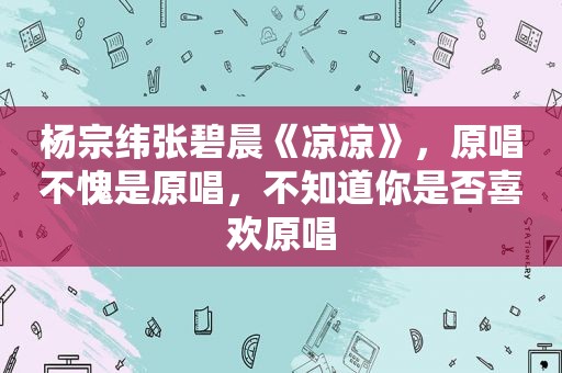 杨宗纬张碧晨《凉凉》，原唱不愧是原唱，不知道你是否喜欢原唱