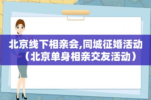 北京线下相亲会,同城征婚活动（北京单身相亲交友活动）