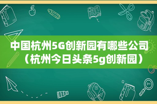 中国杭州5G创新园有哪些公司（杭州今日头条5g创新园）