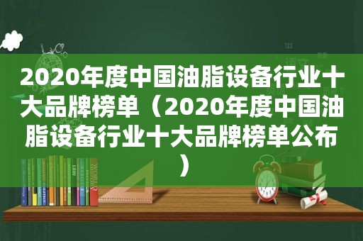 2020年度中国油脂设备行业十大品牌榜单（2020年度中国油脂设备行业十大品牌榜单公布）