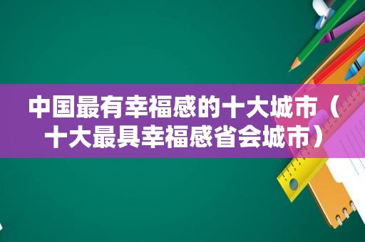 中国最有幸福感的十大城市（十大最具幸福感省会城市）