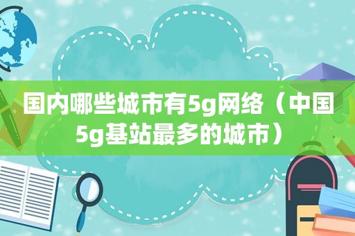 国内哪些城市有5g网络（中国5g基站最多的城市）