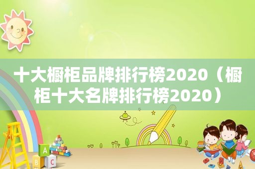 十大橱柜品牌排行榜2020（橱柜十大名牌排行榜2020）