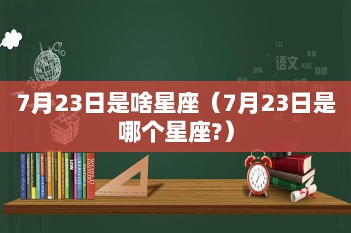 7月23日是啥星座（7月23日是哪个星座?）