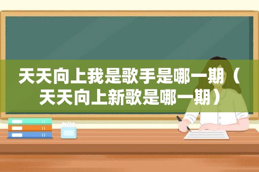 天天向上我是歌手是哪一期（天天向上新歌是哪一期）