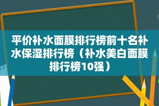 平价补水面膜排行榜前十名补水保湿排行榜（补水美白面膜排行榜10强）