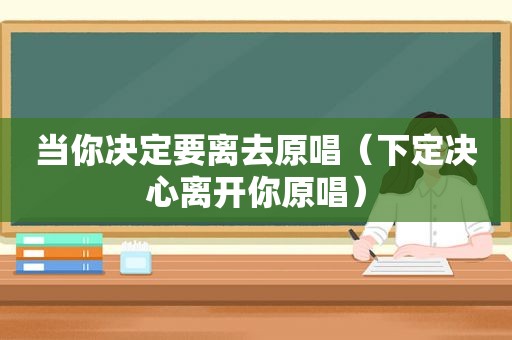 当你决定要离去原唱（下定决心离开你原唱）