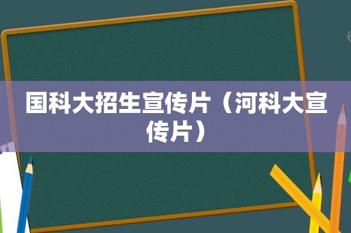 国科大招生宣传片（河科大宣传片）