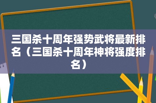 三国杀十周年强势武将最新排名（三国杀十周年神将强度排名）