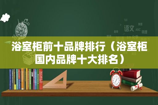 浴室柜前十品牌排行（浴室柜国内品牌十大排名）