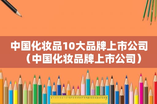 中国化妆品10大品牌上市公司（中国化妆品牌上市公司）