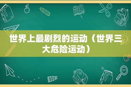 世界上最剧烈的运动（世界三大危险运动）