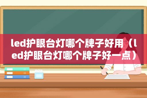 led护眼台灯哪个牌子好用（led护眼台灯哪个牌子好一点）