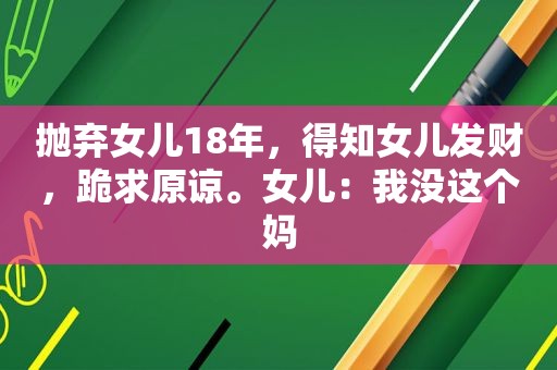 抛弃女儿18年，得知女儿发财，跪求原谅。女儿：我没这个妈