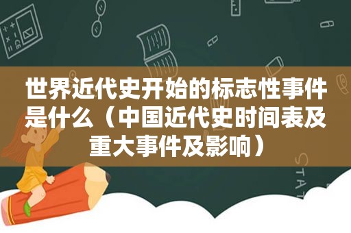 世界近代史开始的标志性事件是什么（中国近代史时间表及重大事件及影响）