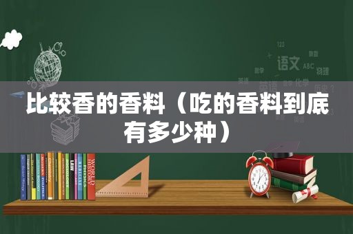 比较香的香料（吃的香料到底有多少种）