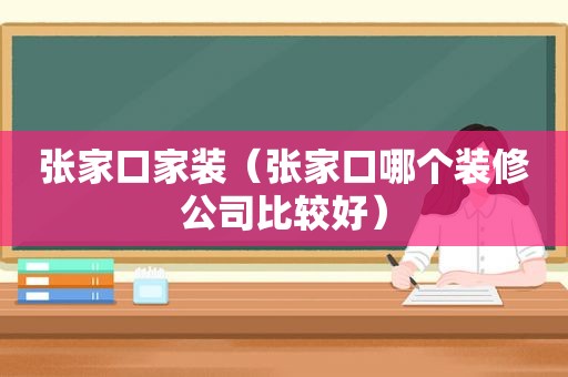 张家口家装（张家口哪个装修公司比较好）