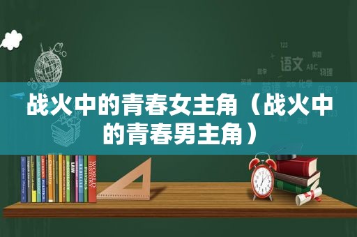 战火中的青春女主角（战火中的青春男主角）