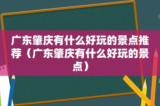 广东肇庆有什么好玩的景点推荐（广东肇庆有什么好玩的景点）