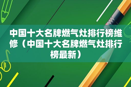 中国十大名牌燃气灶排行榜维修（中国十大名牌燃气灶排行榜最新）