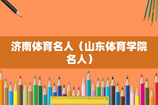 济南体育名人（山东体育学院名人）