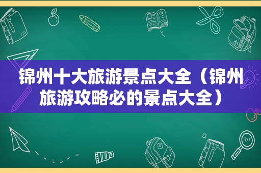 锦州十大旅游景点大全（锦州旅游攻略必的景点大全）