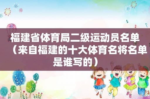 福建省体育局二级运动员名单（来自福建的十大体育名将名单是谁写的）