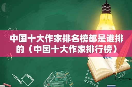 中国十大作家排名榜都是谁排的（中国十大作家排行榜）