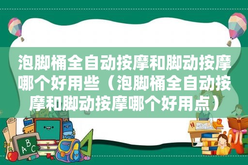 泡脚桶全自动 *** 和脚动 *** 哪个好用些（泡脚桶全自动 *** 和脚动 *** 哪个好用点）