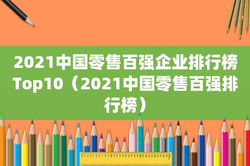 2021中国零售百强企业排行榜Top10（2021中国零售百强排行榜）