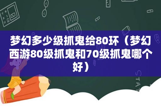 梦幻多少级抓鬼给80环（梦幻西游80级抓鬼和70级抓鬼哪个好）