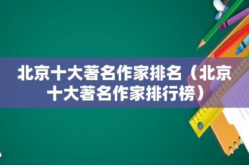 北京十大著名作家排名（北京十大著名作家排行榜）