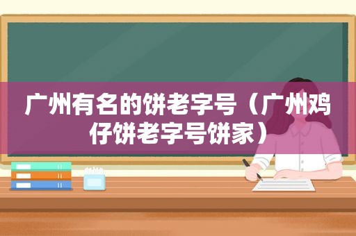 广州有名的饼老字号（广州鸡仔饼老字号饼家）