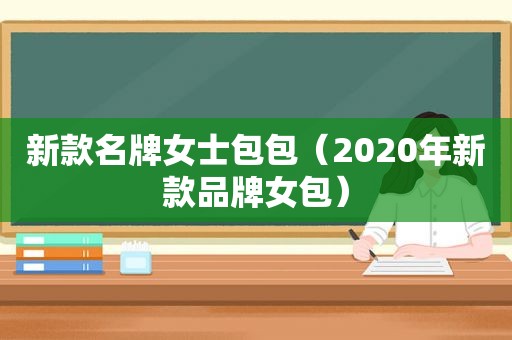 新款名牌女士包包（2020年新款品牌女包）