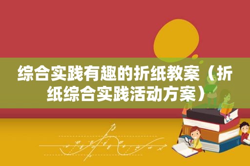 综合实践有趣的折纸教案（折纸综合实践活动方案）