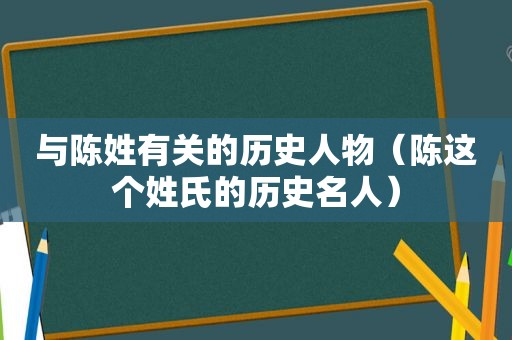 与陈姓有关的历史人物（陈这个姓氏的历史名人）