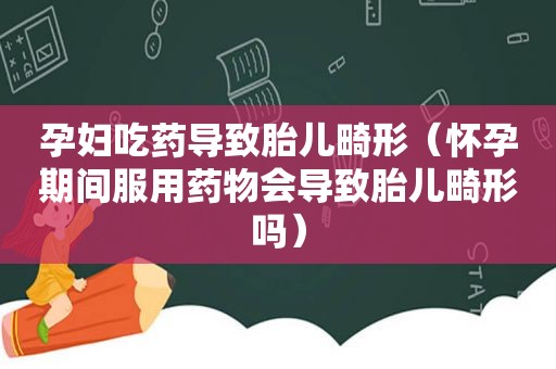 孕妇吃药导致胎儿畸形（怀孕期间服用药物会导致胎儿畸形吗）