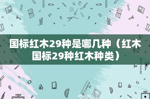 国标红木29种是哪几种（红木国标29种红木种类）